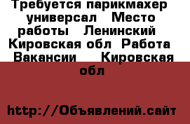 Требуется парикмахер -универсал › Место работы ­ Ленинский - Кировская обл. Работа » Вакансии   . Кировская обл.